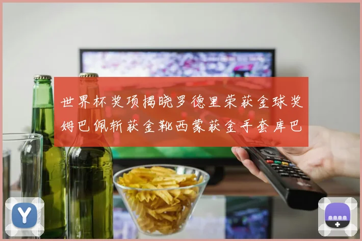 世界杯奖项揭晓罗德里荣获金球奖姆巴佩斩获金靴西蒙获金手套库巴西新秀崭露头角
