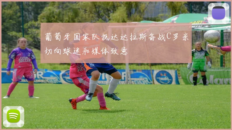 葡萄牙国家队抵达达拉斯备战C罗亲切向球迷和媒体致意