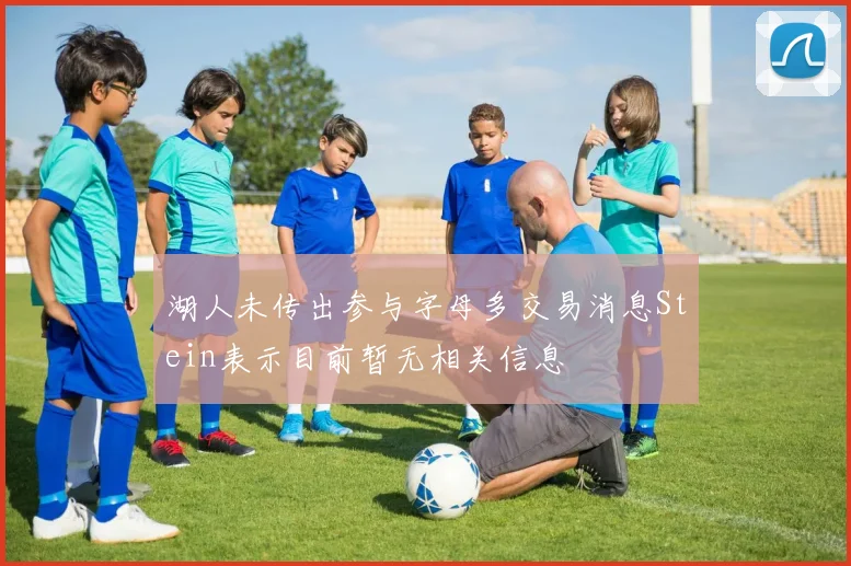 湖人未传出参与字母多交易消息Stein表示目前暂无相关信息