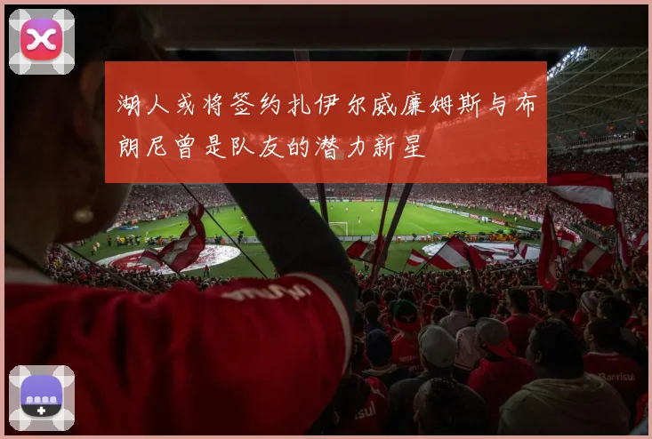 湖人或将签约扎伊尔威廉姆斯与布朗尼曾是队友的潜力新星