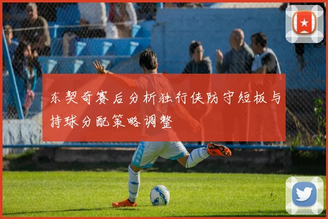 东契奇赛后分析独行侠防守短板与持球分配策略调整