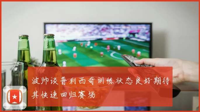 波帅谈普利西奇训练状态良好期待其快速回归赛场