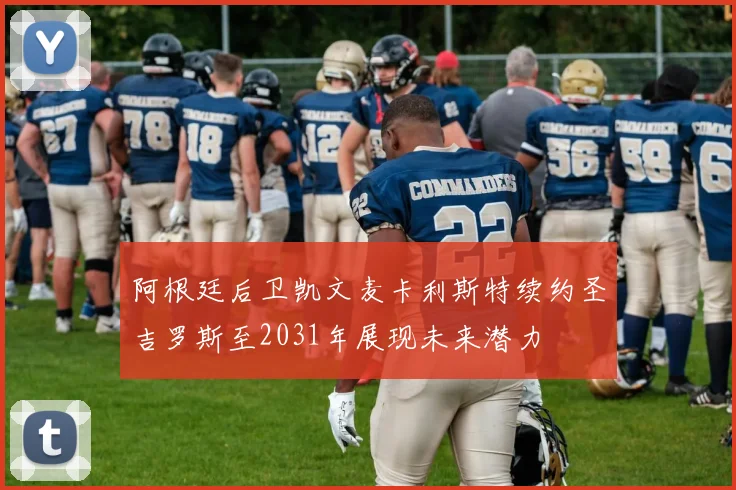 阿根廷后卫凯文麦卡利斯特续约圣吉罗斯至2031年展现未来潜力