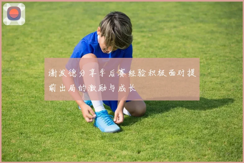 谢泼德分享季后赛经验积极面对提前出局的激励与成长