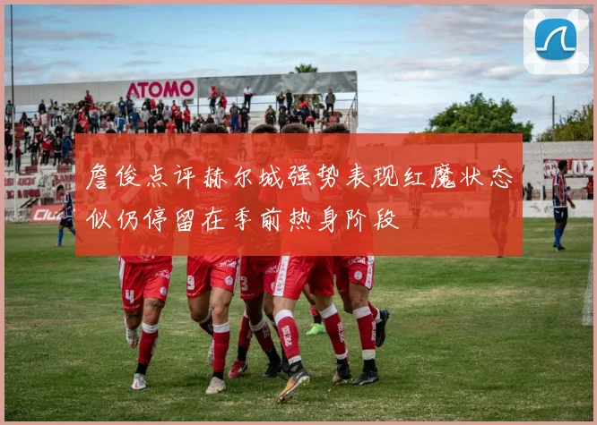 詹俊点评赫尔城强势表现红魔状态似仍停留在季前热身阶段