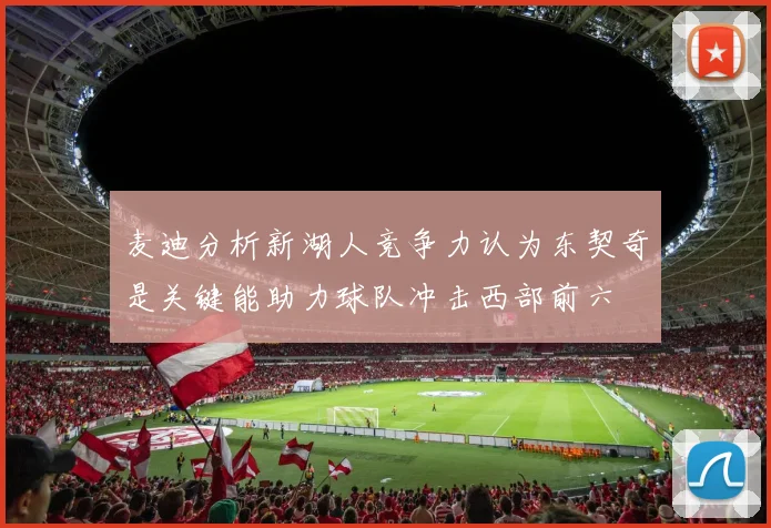 麦迪分析新湖人竞争力认为东契奇是关键能助力球队冲击西部前六